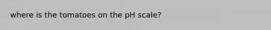 where is the tomatoes on <a href='https://www.questionai.com/knowledge/k8xXx430Zt-the-ph-scale' class='anchor-knowledge'>the ph scale</a>?