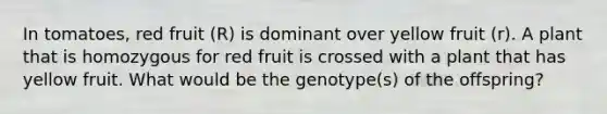 In tomatoes, red fruit (R) is dominant over yellow fruit (r). A plant that is homozygous for red fruit is crossed with a plant that has yellow fruit. What would be the genotype(s) of the offspring?