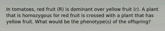 In tomatoes, red fruit (R) is dominant over yellow fruit (r). A plant that is homozygous for red fruit is crossed with a plant that has yellow fruit. What would be the phenotype(s) of the offspring?