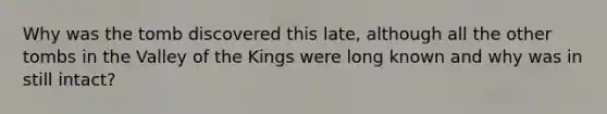 Why was the tomb discovered this late, although all the other tombs in the Valley of the Kings were long known and why was in still intact?