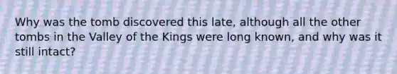 Why was the tomb discovered this late, although all the other tombs in the Valley of the Kings were long known, and why was it still intact?