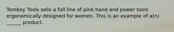 Tomboy Tools sells a full line of pink hand and power tools ergonomically designed for women. This is an example of a(n) ______ product.