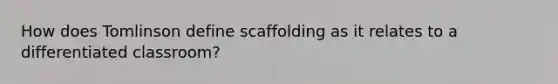 How does Tomlinson define scaffolding as it relates to a differentiated classroom?