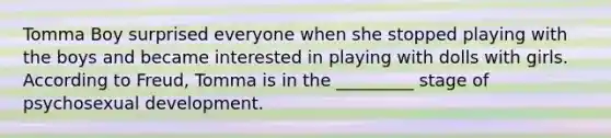 Tomma Boy surprised everyone when she stopped playing with the boys and became interested in playing with dolls with girls. According to Freud, Tomma is in the _________ stage of psychosexual development.