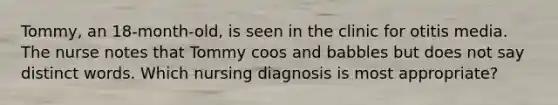 Tommy, an 18-month-old, is seen in the clinic for otitis media. The nurse notes that Tommy coos and babbles but does not say distinct words. Which nursing diagnosis is most appropriate?