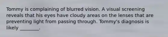 Tommy is complaining of blurred vision. A visual screening reveals that his eyes have cloudy areas on the lenses that are preventing light from passing through. Tommy's diagnosis is likely ________.