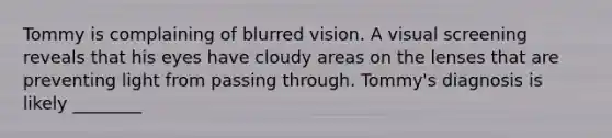 Tommy is complaining of blurred vision. A visual screening reveals that his eyes have cloudy areas on the lenses that are preventing light from passing through. Tommy's diagnosis is likely ________