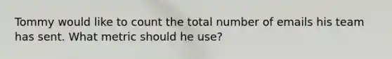 Tommy would like to count the total number of emails his team has sent. What metric should he use?