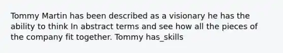 Tommy Martin has been described as a visionary he has the ability to think In abstract terms and see how all the pieces of the company fit together. Tommy has_skills