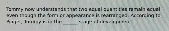 Tommy now understands that two equal quantities remain equal even though the form or appearance is rearranged. According to Piaget, Tommy is in the ______ stage of development.