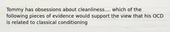 Tommy has obsessions about cleanliness.... which of the following pieces of evidence would support the view that his OCD is related to <a href='https://www.questionai.com/knowledge/kI6awfNO2B-classical-conditioning' class='anchor-knowledge'>classical conditioning</a>