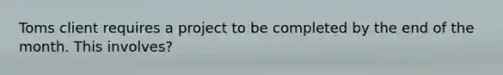 Toms client requires a project to be completed by the end of the month. This involves?