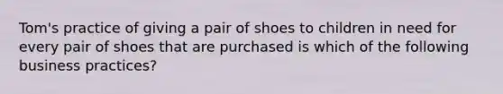 Tom's practice of giving a pair of shoes to children in need for every pair of shoes that are purchased is which of the following business practices?