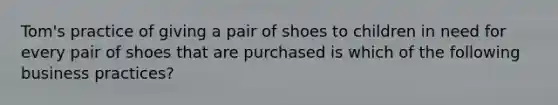 ​Tom's practice of giving a pair of shoes to children in need for every pair of shoes that are purchased is which of the following business​ practices?