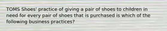 TOMS Shoes' practice of giving a pair of shoes to children in need for every pair of shoes that is purchased is which of the following business practices?