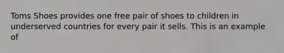 Toms Shoes provides one free pair of shoes to children in underserved countries for every pair it sells. This is an example of