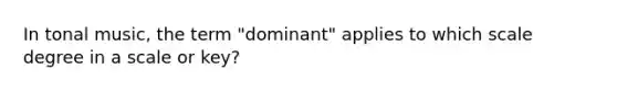 In tonal music, the term "dominant" applies to which scale degree in a scale or key?