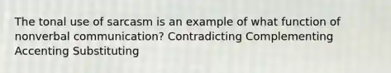 The tonal use of sarcasm is an example of what function of nonverbal communication? Contradicting Complementing Accenting Substituting