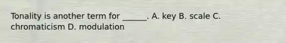 Tonality is another term for ______. A. key B. scale C. chromaticism D. modulation