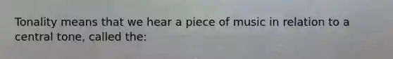Tonality means that we hear a piece of music in relation to a central tone, called the: