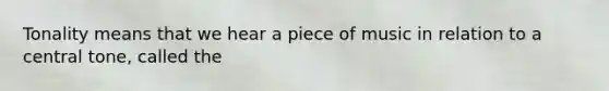 Tonality means that we hear a piece of music in relation to a central tone, called the