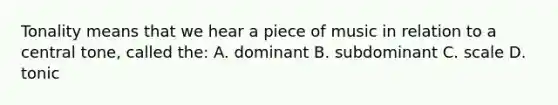 Tonality means that we hear a piece of music in relation to a central tone, called the: A. dominant B. subdominant C. scale D. tonic