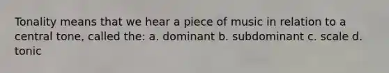 Tonality means that we hear a piece of music in relation to a central tone, called the: a. dominant b. subdominant c. scale d. tonic