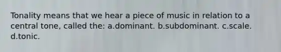 Tonality means that we hear a piece of music in relation to a central tone, called the: a.dominant. b.subdominant. c.scale. d.tonic.