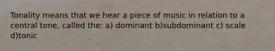 Tonality means that we hear a piece of music in relation to a central tone, called the: a) dominant b)subdominant c) scale d)tonic