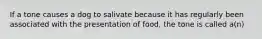 If a tone causes a dog to salivate because it has regularly been associated with the presentation of food, the tone is called a(n)
