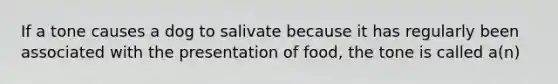 If a tone causes a dog to salivate because it has regularly been associated with the presentation of food, the tone is called a(n)