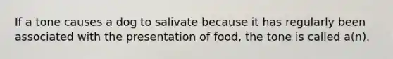 If a tone causes a dog to salivate because it has regularly been associated with the presentation of food, the tone is called a(n).