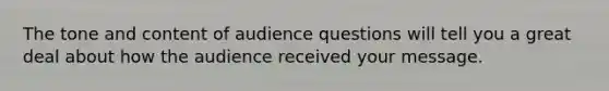 The tone and content of audience questions will tell you a great deal about how the audience received your message.