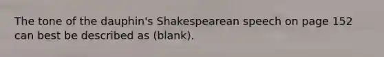 The tone of the dauphin's Shakespearean speech on page 152 can best be described as (blank).