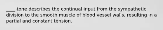 ____ tone describes the continual input from the sympathetic division to the smooth muscle of blood vessel walls, resulting in a partial and constant tension.