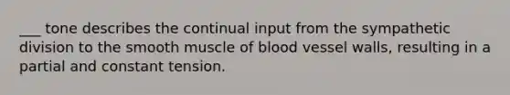 ___ tone describes the continual input from the sympathetic division to the smooth muscle of blood vessel walls, resulting in a partial and constant tension.