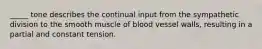 _____ tone describes the continual input from the sympathetic division to the smooth muscle of blood vessel walls, resulting in a partial and constant tension.