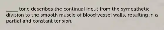 _____ tone describes the continual input from the sympathetic division to the smooth muscle of blood vessel walls, resulting in a partial and constant tension.