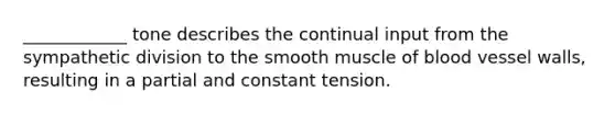 ____________ tone describes the continual input from the sympathetic division to the smooth muscle of blood vessel walls, resulting in a partial and constant tension.