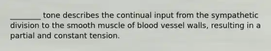 ________ tone describes the continual input from the sympathetic division to the smooth muscle of blood vessel walls, resulting in a partial and constant tension.