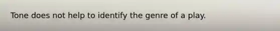 Tone does not help to identify the genre of a play.