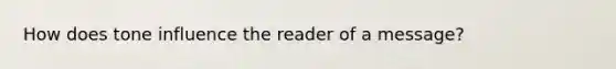 How does tone influence the reader of a message?