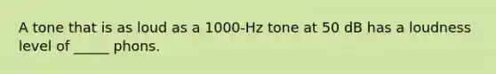 A tone that is as loud as a 1000-Hz tone at 50 dB has a loudness level of _____ phons.