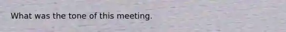 What was the tone of this meeting.