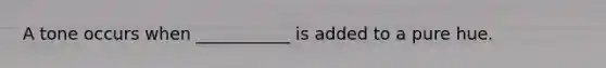 A tone occurs when ___________ is added to a pure hue.