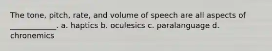 The tone, pitch, rate, and volume of speech are all aspects of ____________. a. haptics b. oculesics c. paralanguage d. chronemics