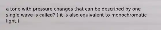 a tone with pressure changes that can be described by one single wave is called? ( it is also equivalent to monochromatic light.)