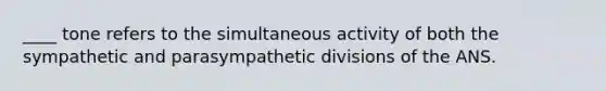 ____ tone refers to the simultaneous activity of both the sympathetic and parasympathetic divisions of the ANS.