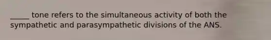 _____ tone refers to the simultaneous activity of both the sympathetic and parasympathetic divisions of the ANS.