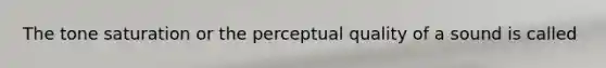 The tone saturation or the perceptual quality of a sound is called